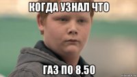 когда узнал что газ по 8.50