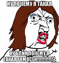 ну почему я такая ну блин почему я такая гомосек!!!!!!!!!!!?