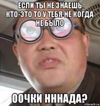 если ты не знаешь кто-это то у тебя не когда не было оочки нннада?