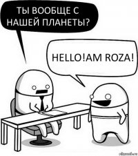 Ты вообще с нашей планеты? Hello!Am Roza!