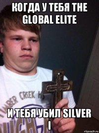 когда у тебя the global elite и тебя убил silver i