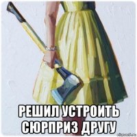  решил устроить сюрприз другу