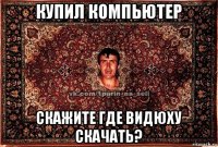 купил компьютер скажите где видюху скачать?