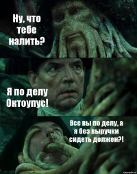 Ну, что тебе налить? Я по делу Октоупус! Все вы по делу, а я без выручки сидеть должен?!