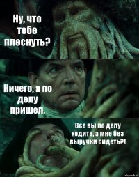 Ну, что тебе плеснуть? Ничего, я по делу пришел. Все вы по делу ходите, а мне без выручки сидеть?!