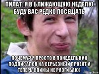 пилат: я в ближающую неделю буду вас редко посещать почему? я просто в понедельник подписался на серьезный проект и теперь спины не разгибаю)