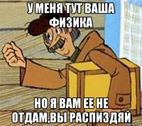 у меня тут ваша физика но я вам ее не отдам,вы распиздяй