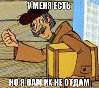 у меня есть но я вам их не отдам