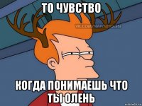 то чувство когда понимаешь что ты олень