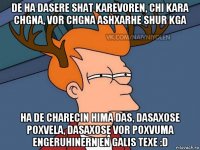 de ha dasere shat karevoren, chi kara chgna, vor chgna ashxarhe shur kga ha de charecin hima das, dasaxose poxvela, dasaxose vor poxvuma engeruhinern en galis texe :d