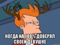  когда на 100% доверял своей девушке