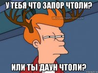 у тебя что запор чтоли? или ты даун чтоли?