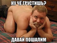 ну чё грустишь? давай пошалим