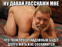 ну давай расскажи мне что твой проект надежный, будет долго жить и не соскамится