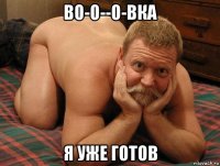 во-о--о-вка я уже готов