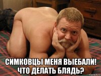  симковцы меня выебали! что делать блядь?