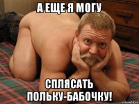 а еще я могу сплясать польку-бабочку!