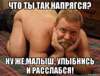 что ты так напрягся? ну же,малыш, улыбнись и расслабся!