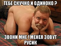 тебе скучно и одиноко ? звони мне ! менея зовут русик