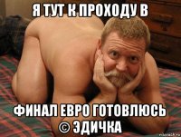 я тут к проходу в финал евро готовлюсь © эдичка