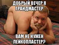 добрый вечер я грандмастер вам не нужен лейкопластер?