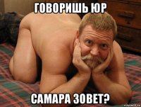 говоришь юр самара зовет?