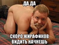 да да скоро жирафиков видить начнешь