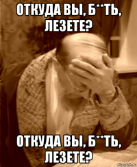 откуда вы, б**ть, лезете? откуда вы, б**ть, лезете?