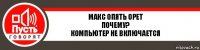 Макс опять орет
почему?
компьютер не включается