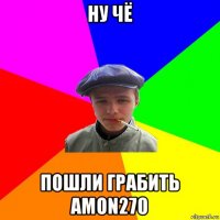 ну чё пошли грабить amon270