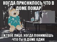 когда приснилось что в доме пожар и твоё лицо, когда понимаешь что ты в доме один