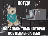 когда попалась тима которая все делает за тебя