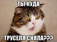 ты куда труселя сняла???