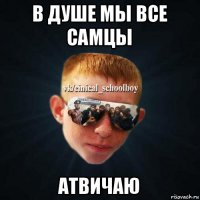 в душе мы все самцы атвичаю