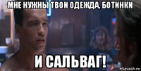 мне нужны твои одежда, ботинки и сальваг!