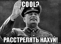 cool? расстрелять нахуй!