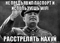 не предъявил паспорт и используешь wifi расстрелять нахуй