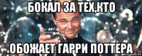 бокал за тех,кто обожает гарри поттера