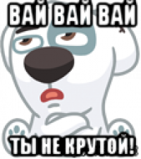 вай вай вай ты не крутой!