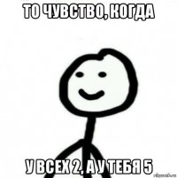 то чувство, когда у всех 2, а у тебя 5