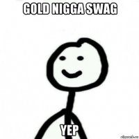 gold nigga swag yep