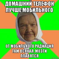 домашний телефон лучше мобильного от мобильного радиация там всякая, мозги плавятся