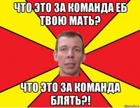 что это за команда еб твою мать? что это за команда блять?!