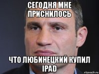 сегодня мне приснилось что любинецкий купил ipad