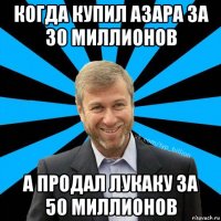 когда купил азара за 30 миллионов а продал лукаку за 50 миллионов