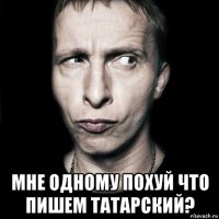  мне одному похуй что пишем татарский?