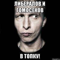 либералов и гомосеков в топку!