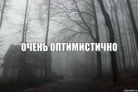 очень оптимистично