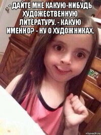 - дайте мне какую-нибудь художественную литературу. - какую именно? - ну о художниках. 