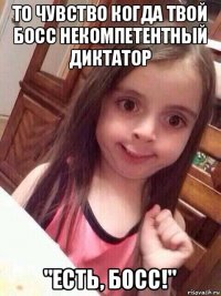 то чувство когда твой босс некомпетентный диктатор "есть, босс!"